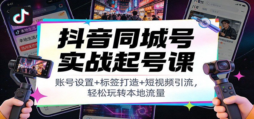 抖音同城号实战起号课：账号设置+标签打造+短视频引流，轻松玩转本地流量-智云网