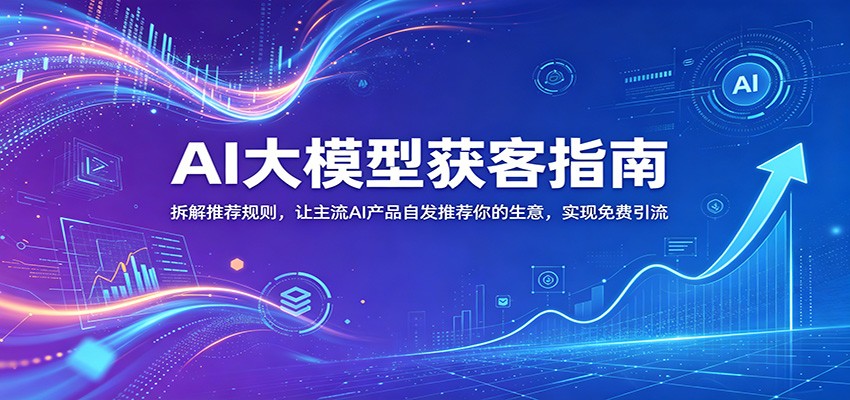 AI大模型获客指南:拆解推荐规则,让主流AI产品自发推荐你的生意 ,实现免费引流-智云网