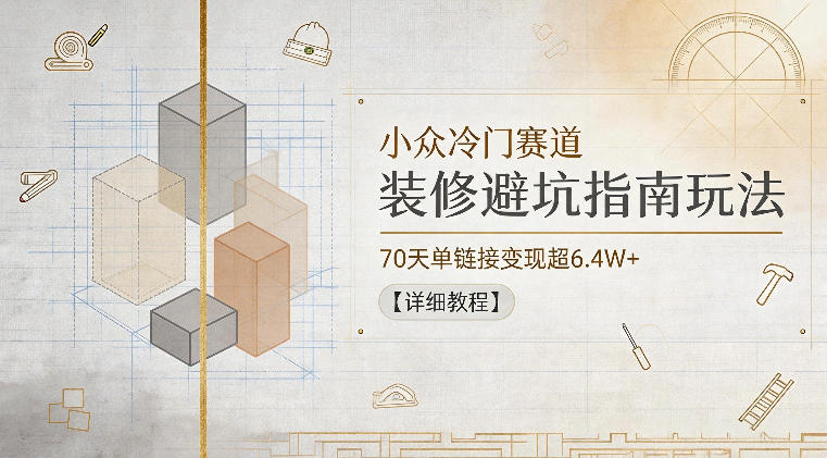 小众冷门赛道，装修避坑指南玩法，70天单链接变现超6.4W+【详细教程】-智云网