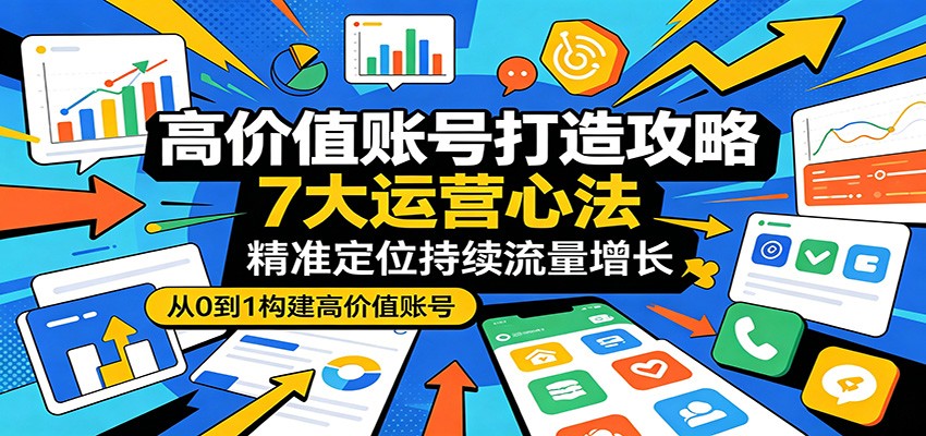 高价值账号打造攻略:7大运营心法,精准定位持续流量增长-智云网