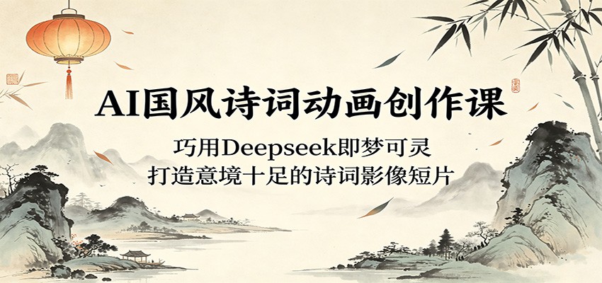 AI国风诗词动画创作课：巧用Deepseek即梦可灵，打造意境十足的诗词影像短片-智云网