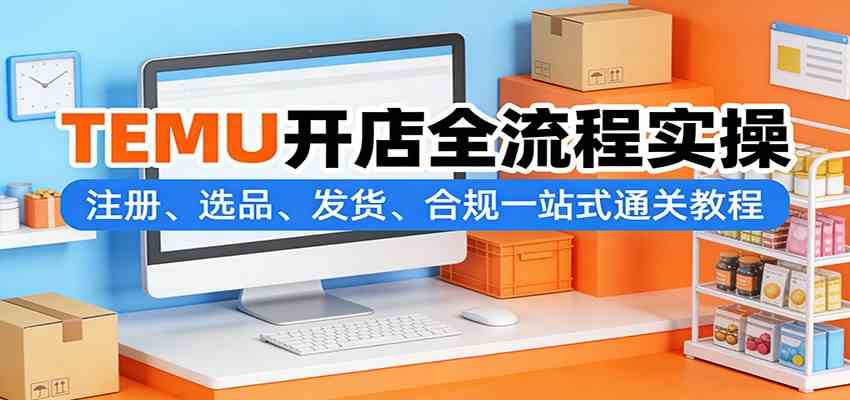 TEMU开店全流程实操:注册、选品、发货、合规一站式通关教程-智云网