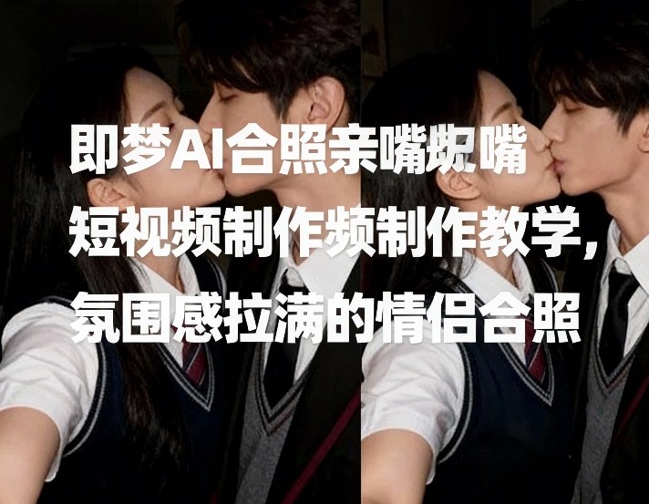 即梦AI合照亲嘴短视频制作教学,氛围感拉满的情侣合照-智云网