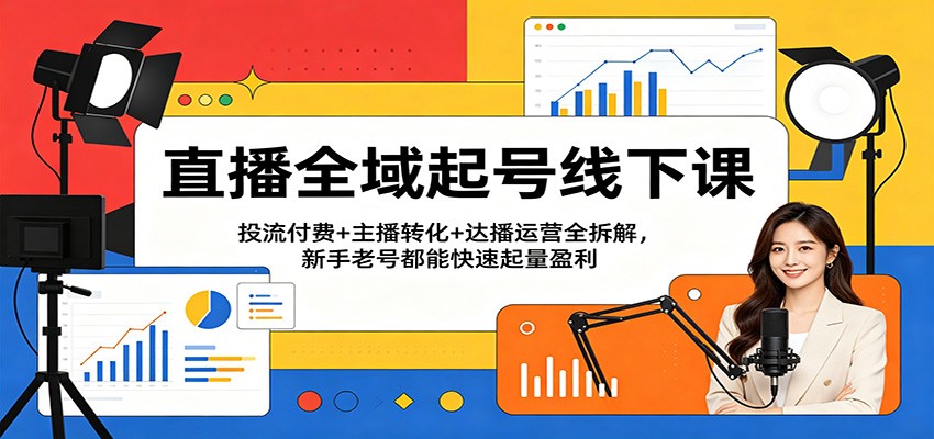 直播全域起号线下课：投流付费+主播转化+达播运营全拆解，新手老号都能快速起量盈利-智云网
