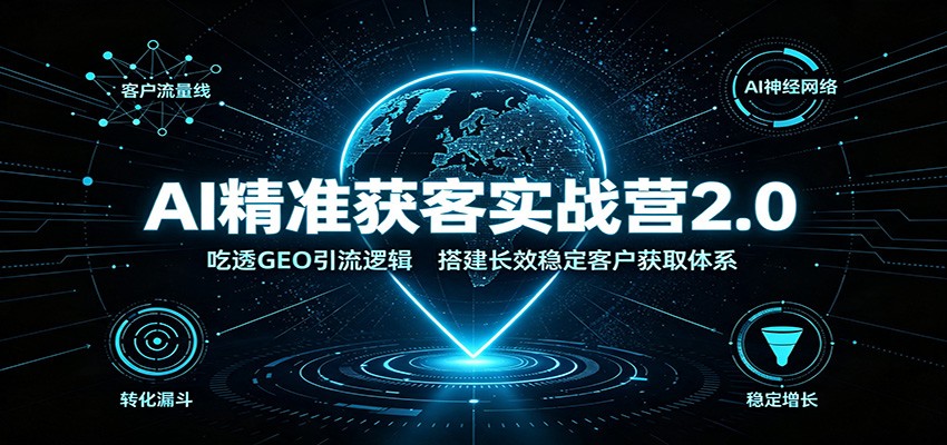 AI精准获客实战营2.0:吃透GEO引流逻辑,搭建长效稳定客户获取体系-智云网