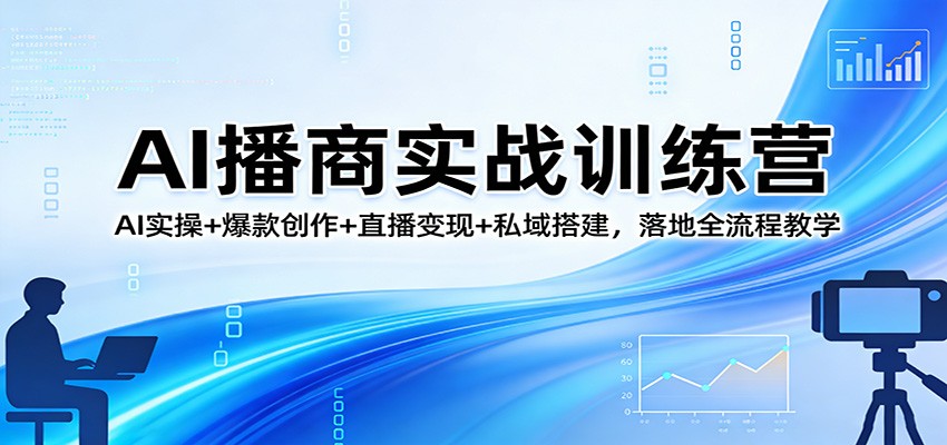 AI播商实战训练营:AI实操+爆款创作+直播变现+私域搭建,落地全流程教学-智云网