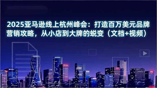 2025亚马逊线上杭州峰会:打造百万美元品牌营销攻略,从小店到大牌的蜕变(文档+视频-智云网
