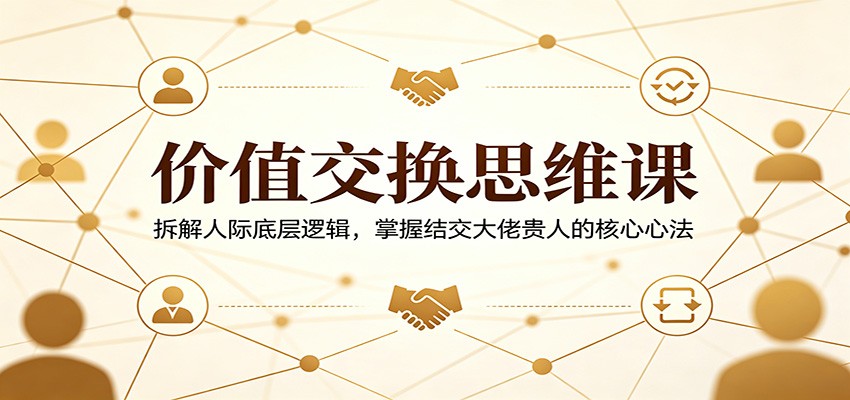 价值交换思维课：拆解人际底层逻辑，掌握结交大佬贵人的核心心法-智云网
