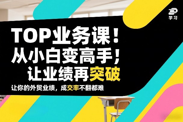 外贸TOP业务课,从小白变高手,或让业绩再突破,让你的外贸业绩,成交率不翻倍都难-智云网