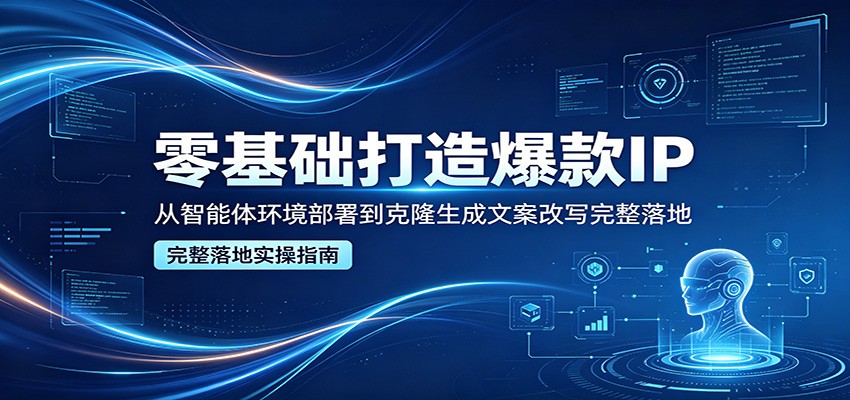 零基础打造爆款IP，从智能体环境部署到克隆生成文案改写完整落地-智云网