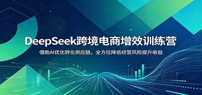 DeepSeek跨境电商增效训练营:借助AI优化转化供应链,全方位降低经营风险提升收益-智云网