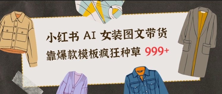 小红书AI女装图文带货,靠爆款模板疯狂种草999+-智云网