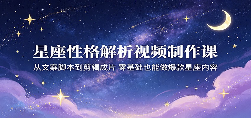 星座性格解析视频制作课:从文案脚本到剪辑成片,零基础也能做爆款星座内容-智云网