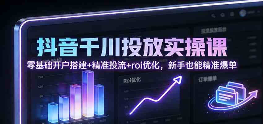 抖音千川投放实操课:零基础开户搭建+精准投流+roi优化,新手也能精准爆单-智云网