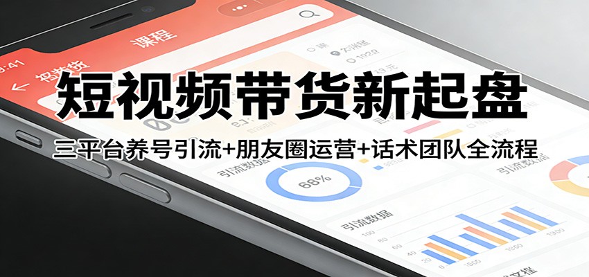 短视频带货新起盘:三平台养号引流+朋友圈运营+话术团队全流程-智云网