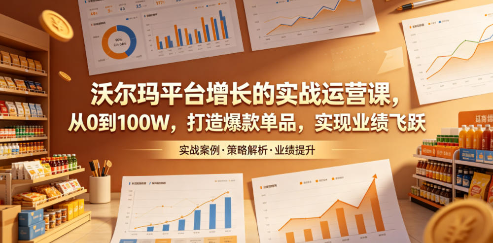 沃尔玛平台增长的实战运营课,从0到100W,打造爆款单品,实现业绩飞跃-智云网