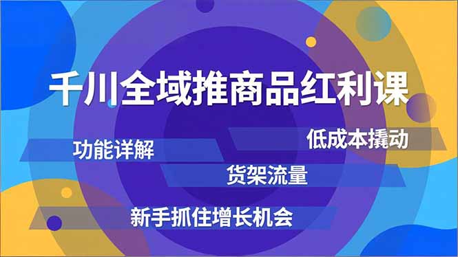 千川全域推商品红利课,功能详解、低成本撬动、货架流量,新手抓住增长机会-智云网