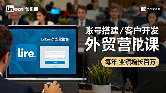 LinkedIn外贸营销课：账号搭建/客户开发/成交转化，年业绩增长百万+-智云网