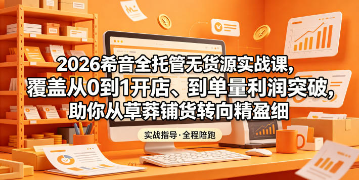2026希音全托管无货源实战课,覆盖从0到1开店、到单量利润突破,助你从草莽铺货转向精细化盈利-智云网