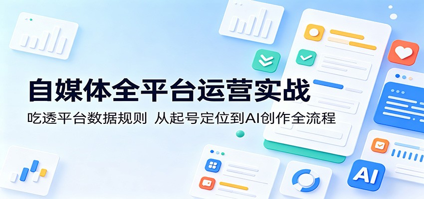 自媒体全平台运营实战：吃透平台数据规则，从起号定位到AI创作全流程-智云网