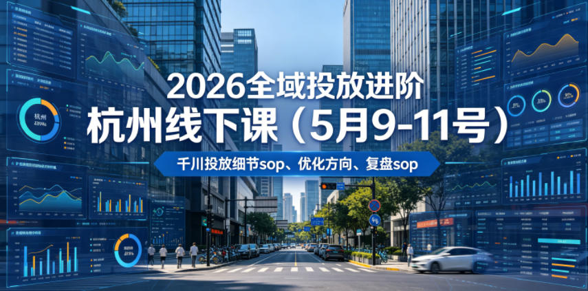 2026全域投放进阶杭州线下课(5月9-11号),包括千川投放细节sop、优化方向、复盘sop(20小时录音+字幕)-智云网