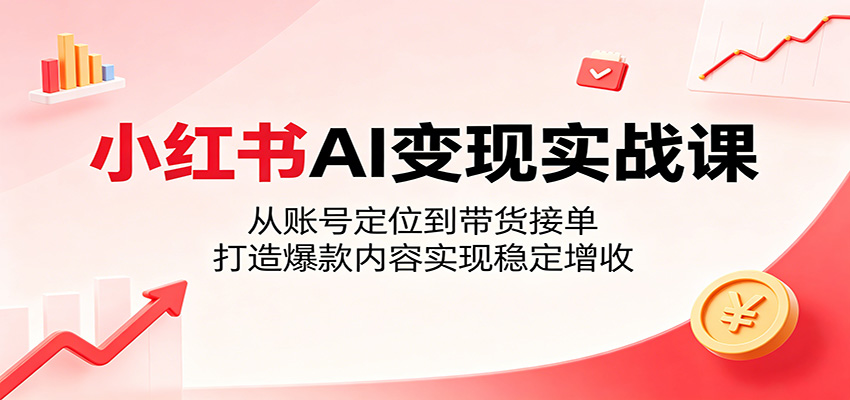 小红书AI变现实战课:从账号定位到带货接单,打造爆款内容实现稳定增收-智云网