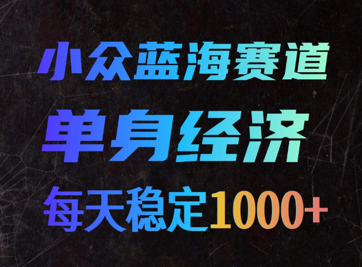 小众蓝海赛道，单身经济，每天稳定1000+，新手友好、门槛极低【揭秘】-智云网