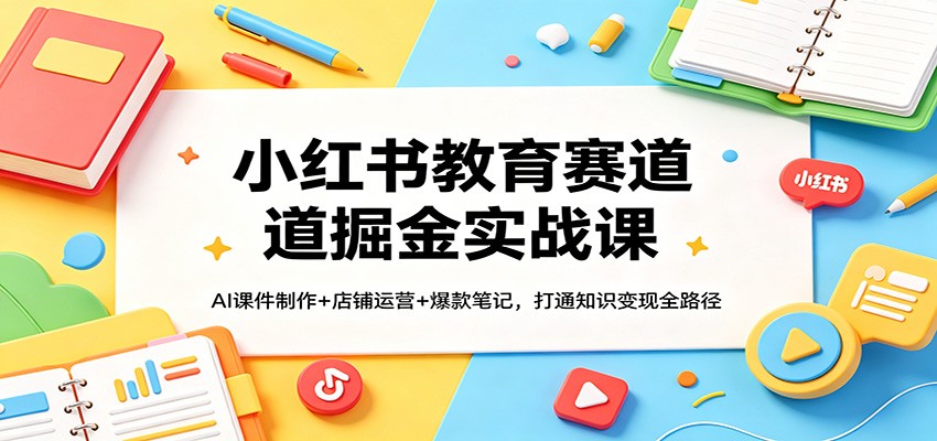 小红书教育赛道掘金实战课：AI课件制作+店铺运营+爆款笔记，打通知识变现全路径-智云网