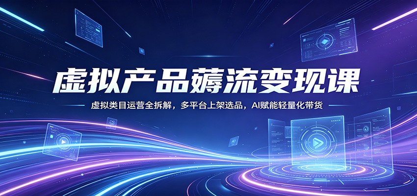 虚拟产品薅流变现课：虚拟类目运营全拆解，多平台上架选品，AI赋能轻量化带货-智云网