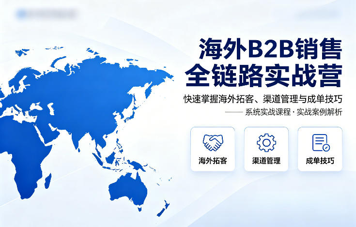 海外B2B销售全链路实战营,快速掌握海外拓客、渠道管理与成单技巧-智云网