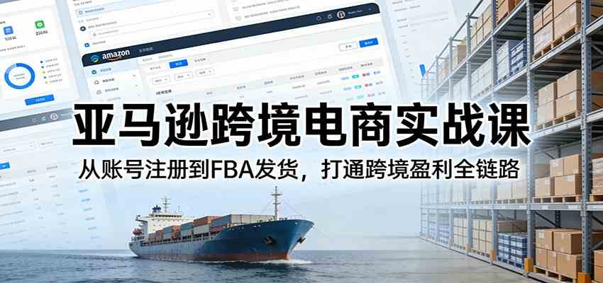 亚马逊跨境电商实战课:从账号注册到FBA发货,打通跨境盈利全链路-智云网