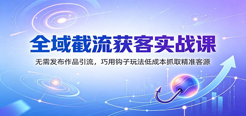 全域截流获客实战课：无需发布作品引流，巧用钩子玩法低成本抓取精准客源-智云网