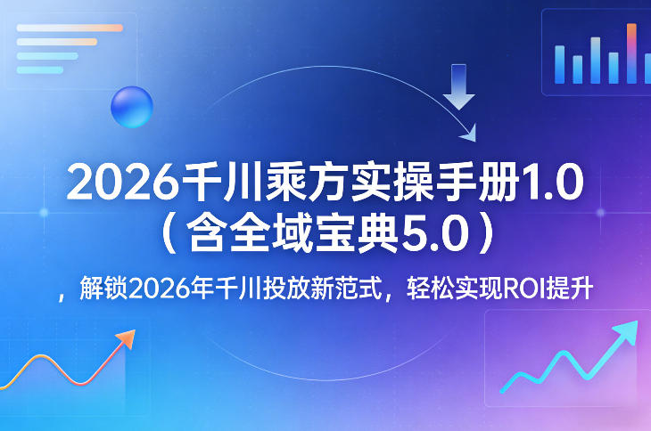 2026千川乘方实操手册1.0（含全域宝典5.0），解锁2026年千川投放新范式，轻松实现ROI提升-智云网