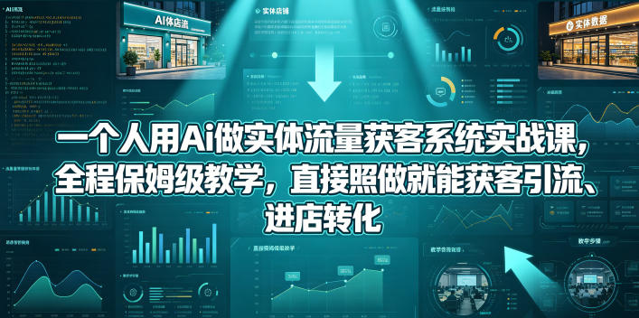 一个人用Ai做实体流量获客系统实战课,全程保姆级教学,直接照做就能获客引流、进店转化-智云网