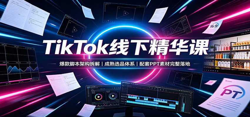 TikTok线下精华课：爆款脚本架构拆解，成熟选品体系，配套PPT素材完整落地-智云网