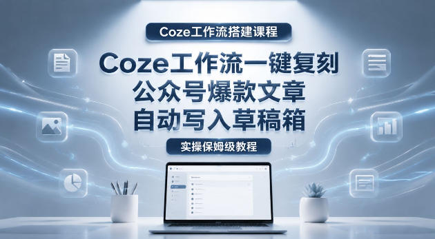 【Coze工作流搭建实操教程】coze工作流一键复刻公众号爆款文章,自动写入草稿箱!全流程保姆级教学-智云网