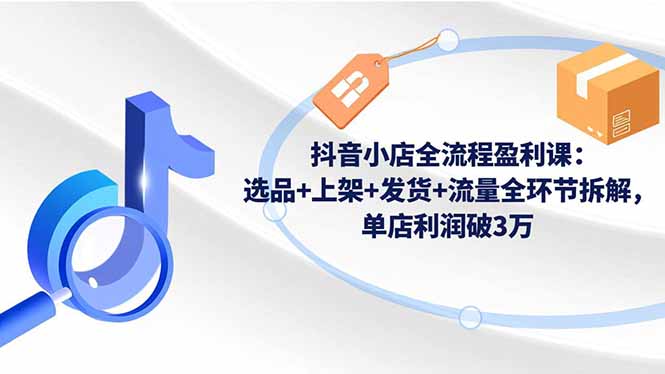 抖音小店全流程盈利课:选品+上架+发货+流量全环节拆解,单店利润破3万-智云网