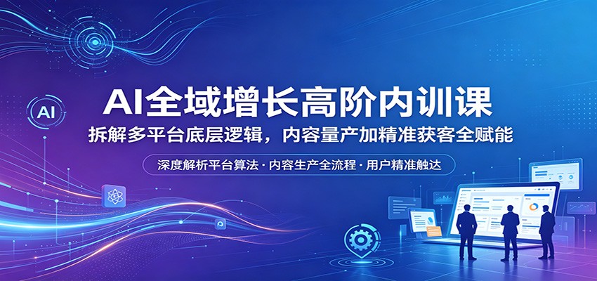 AI全域增长高阶内训课:拆解多平台底层逻辑,内容量产加精准获客全赋能-智云网