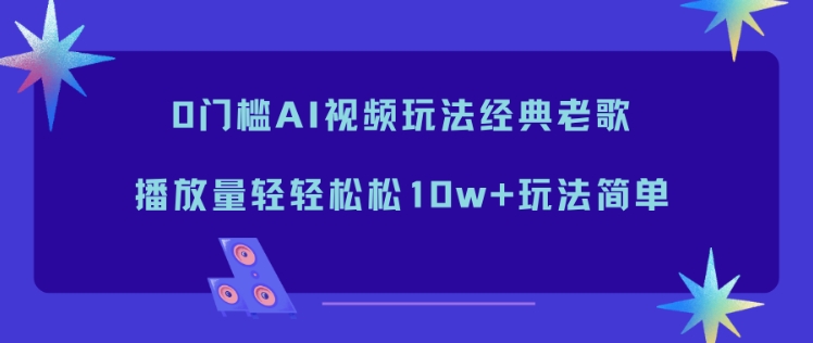 0门槛AI视频玩法经典老歌,播放量轻轻松松10w+玩法简单-智云网