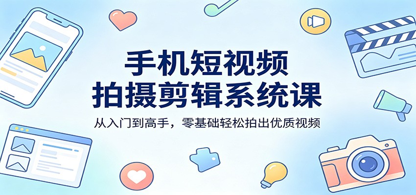 手机短视频拍摄剪辑系统课:从入门到高手,零基础轻松拍出优质视频-智云网