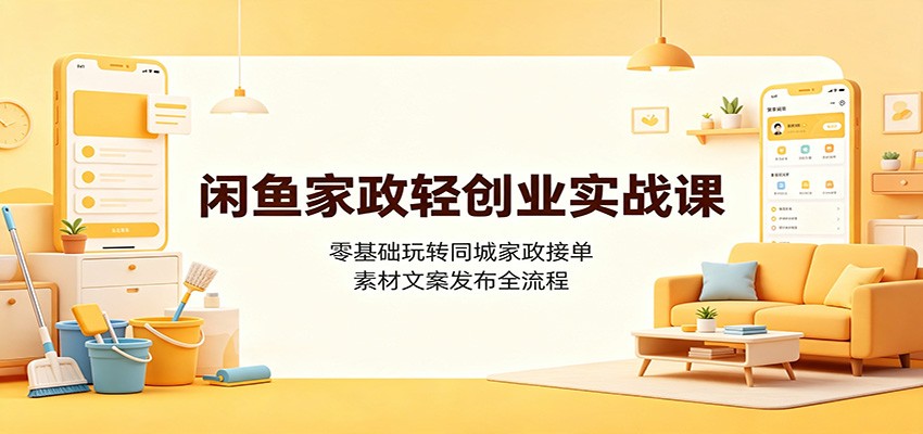 闲鱼家政轻创业实战课：零基础玩转同城家政接单，素材文案发布全流程-智云网