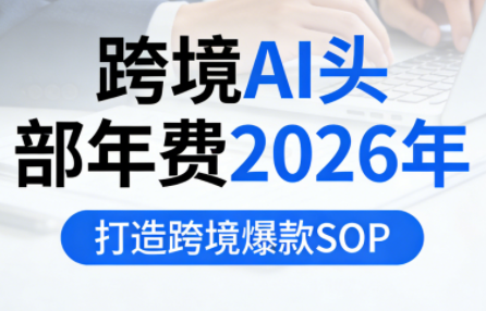 跨境AI头部年费2026年,打造跨境爆款SOP(更新4月)-智云网