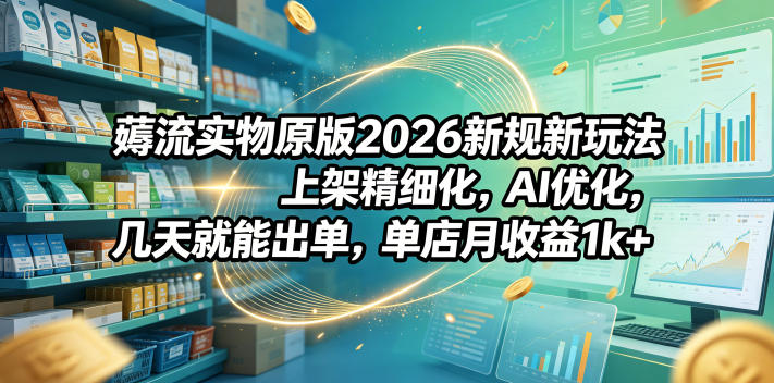 薅流实物原版2026新规新玩法,上架精细化,AI优化,几天就能出单,单店月收益1k+-智云网