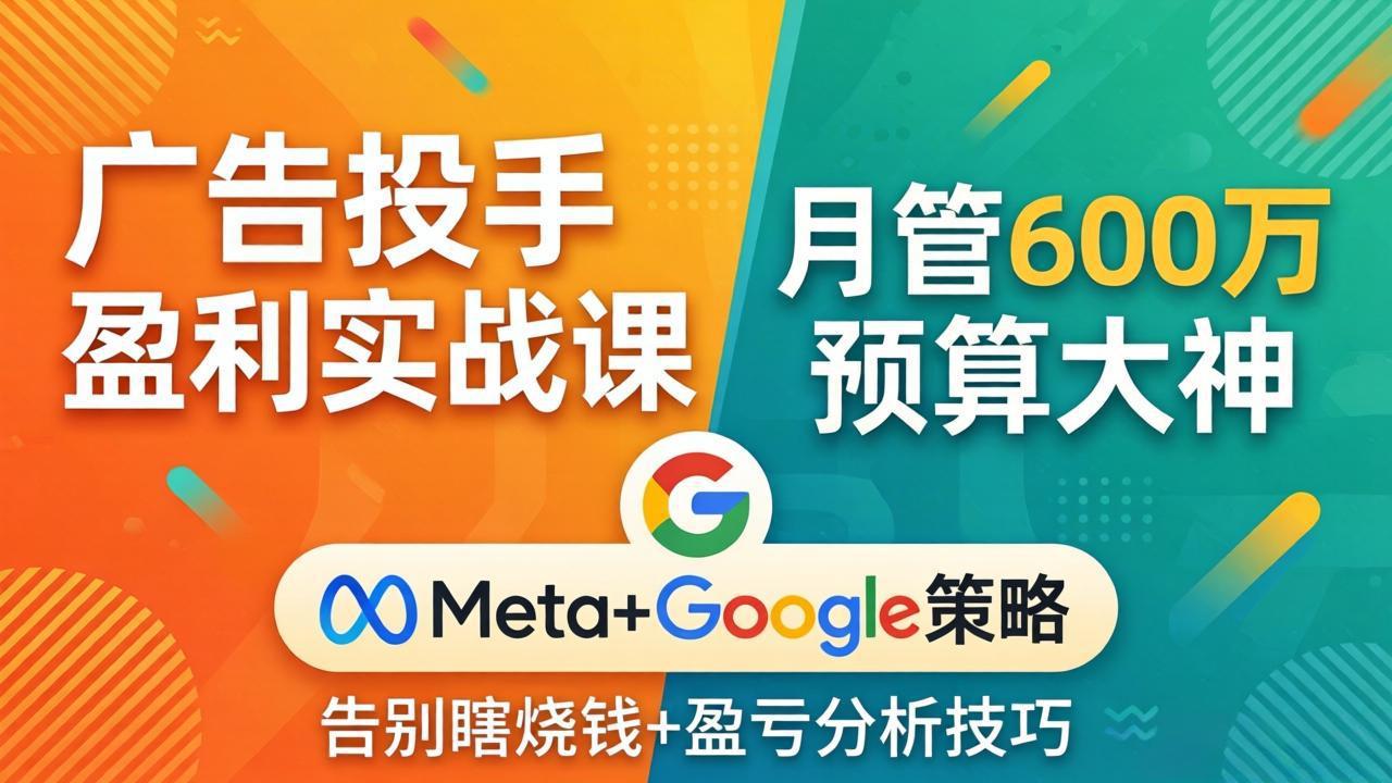 广告投手盈利实战课:月管600万预算大神,带你告别瞎烧钱,Meta+Google策略+盈亏分析-智云网