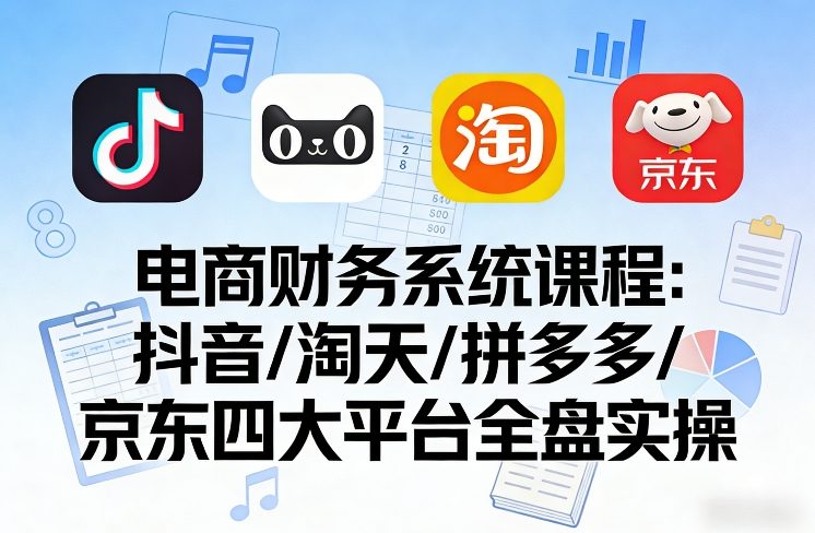 电商财务系统课程,覆盖抖音、淘天、拼多多、京东四大主流平台的全盘实操-智云网