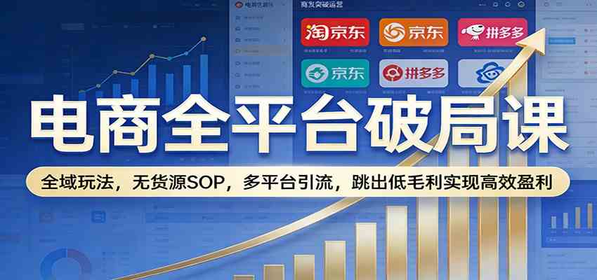电商全平台破局课:全域玩法,无货源SOP,多平台引流,跳出低毛利实现高效盈利-智云网