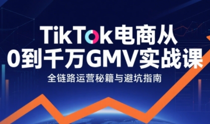 TikTok电商从0到千万GMV实战课,从0到1拆解实战秘籍(更新)