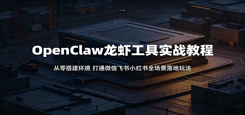 OpenClaw龙虾工具实战教程:从零搭建环境,打通微信飞书小红书全场景落地玩法-智云网