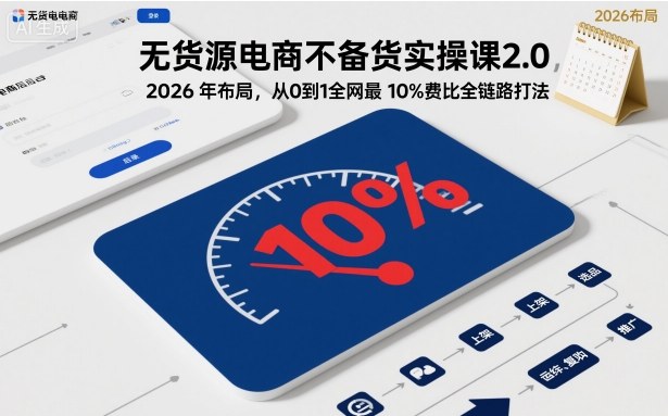 无货源电商不备货实操课2.0,2026年布局,从0到1全网最低10%费比全链路打法【更新26年6月16日】-智云网