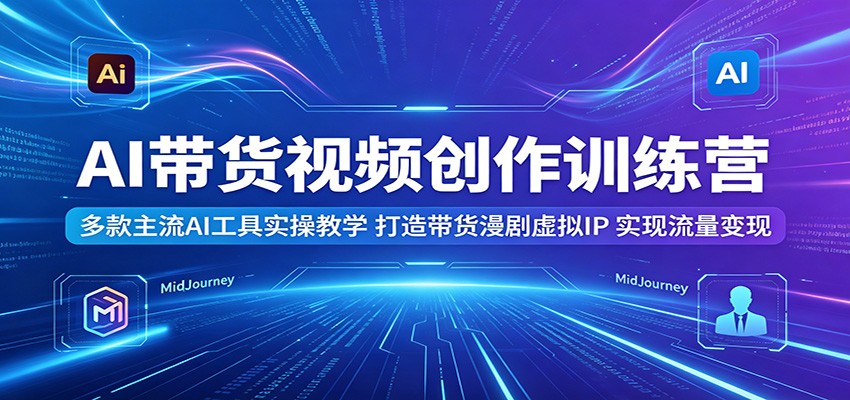 AI带货视频创作训练营:多款主流AI工具实操教学,打造带货漫剧虚拟IP,实现流量变现-智云网
